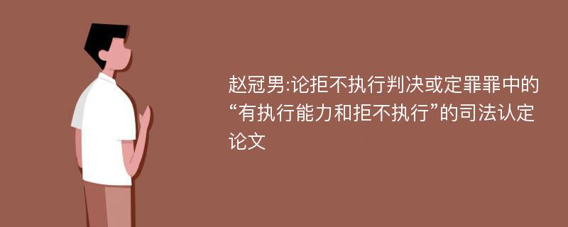 赵冠男:论拒不执行判决或定罪罪中的“有执行能力和拒不执行”的司法认定论文