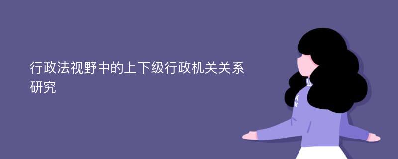 行政法视野中的上下级行政机关关系研究