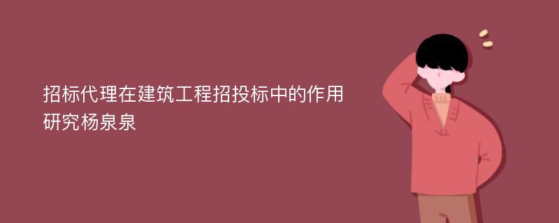 招标代理在建筑工程招投标中的作用研究杨泉泉