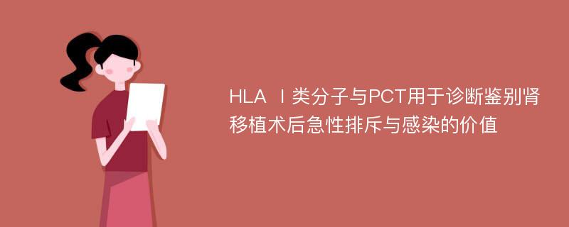 HLA Ⅰ类分子与PCT用于诊断鉴别肾移植术后急性排斥与感染的价值