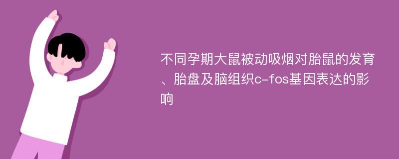 不同孕期大鼠被动吸烟对胎鼠的发育、胎盘及脑组织c-fos基因表达的影响