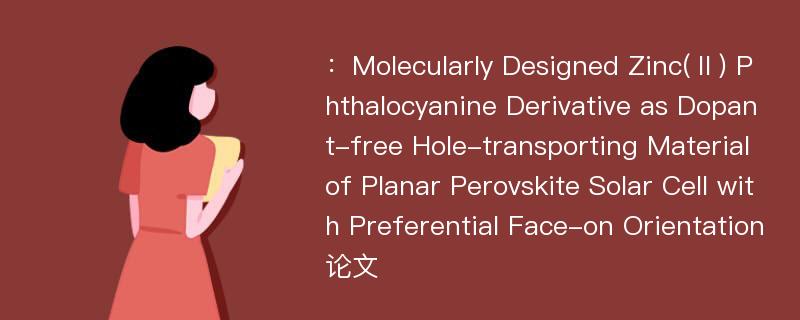 ：Molecularly Designed Zinc(Ⅱ) Phthalocyanine Derivative as Dopant-free Hole-transporting Material of Planar Perovskite Solar Cell with Preferential Face-on Orientation论文