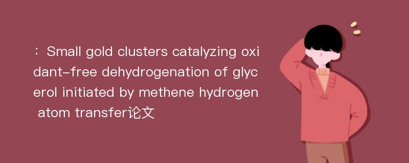 ：Small gold clusters catalyzing oxidant-free dehydrogenation of glycerol initiated by methene hydrogen atom transfer论文