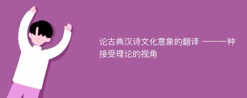 论古典汉诗文化意象的翻译 ——一种接受理论的视角