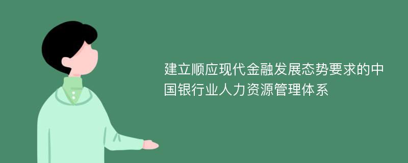 建立顺应现代金融发展态势要求的中国银行业人力资源管理体系