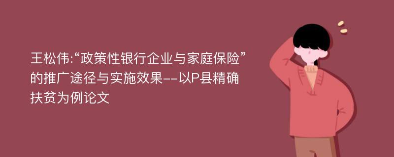 王松伟:“政策性银行企业与家庭保险”的推广途径与实施效果--以P县精确扶贫为例论文