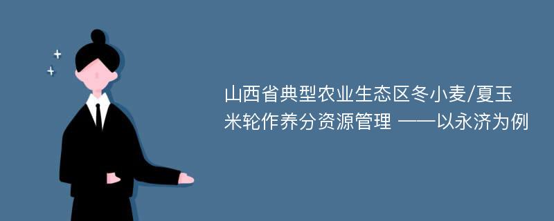 山西省典型农业生态区冬小麦/夏玉米轮作养分资源管理 ——以永济为例