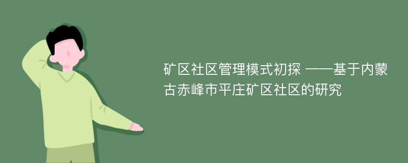 矿区社区管理模式初探 ——基于内蒙古赤峰市平庄矿区社区的研究