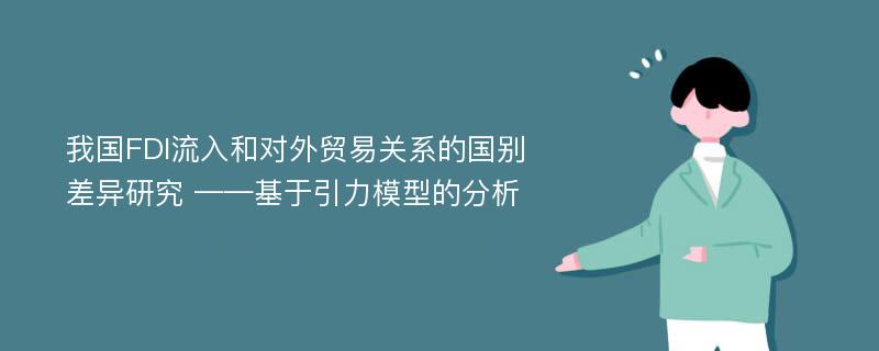 我国FDI流入和对外贸易关系的国别差异研究 ——基于引力模型的分析