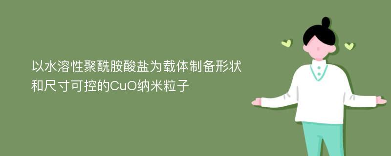 以水溶性聚酰胺酸盐为载体制备形状和尺寸可控的CuO纳米粒子