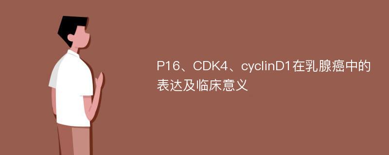 P16、CDK4、cyclinD1在乳腺癌中的表达及临床意义