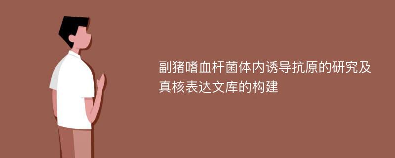 副猪嗜血杆菌体内诱导抗原的研究及真核表达文库的构建