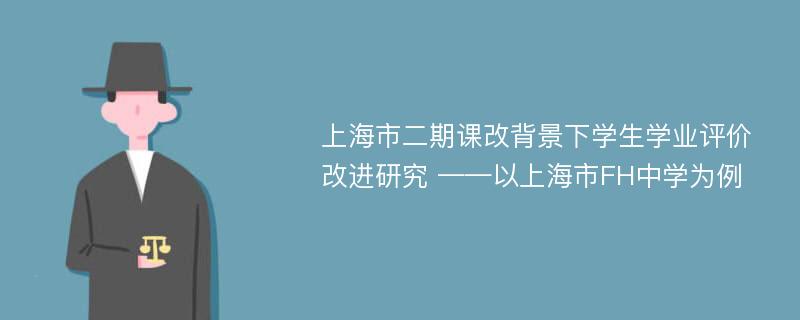 上海市二期课改背景下学生学业评价改进研究 ——以上海市FH中学为例