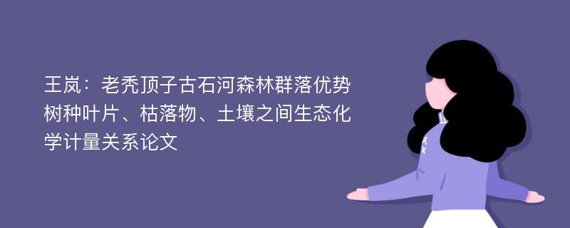 王岚：老秃顶子古石河森林群落优势树种叶片、枯落物、土壤之间生态化学计量关系论文