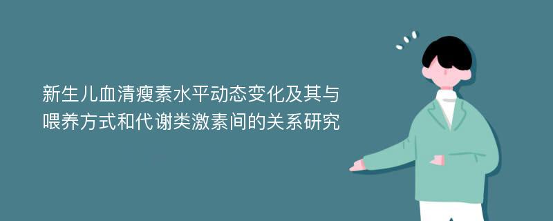 新生儿血清瘦素水平动态变化及其与喂养方式和代谢类激素间的关系研究