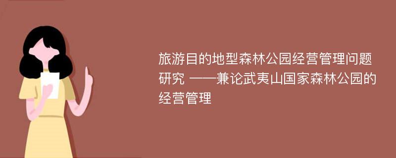 旅游目的地型森林公园经营管理问题研究 ——兼论武夷山国家森林公园的经营管理