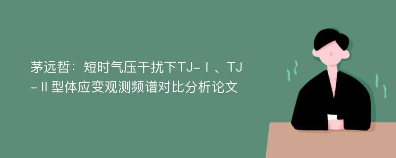 茅远哲：短时气压干扰下TJ-Ⅰ、TJ-Ⅱ型体应变观测频谱对比分析论文