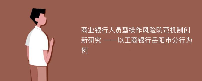 商业银行人员型操作风险防范机制创新研究 ——以工商银行岳阳市分行为例