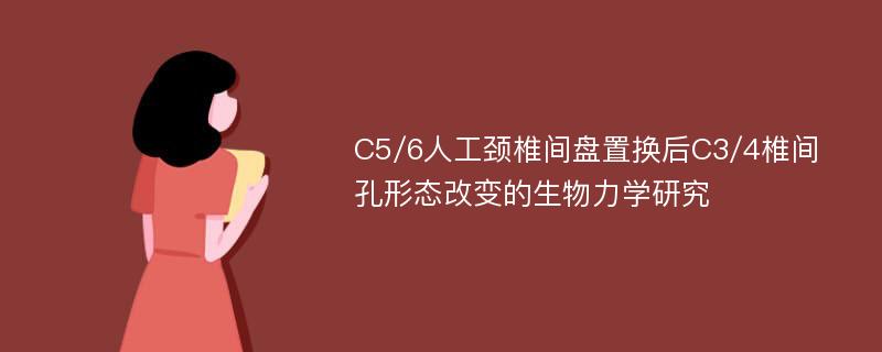 C5/6人工颈椎间盘置换后C3/4椎间孔形态改变的生物力学研究