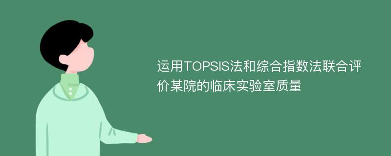 运用TOPSIS法和综合指数法联合评价某院的临床实验室质量