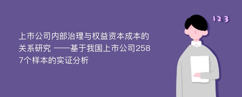 上市公司内部治理与权益资本成本的关系研究 ——基于我国上市公司2587个样本的实证分析