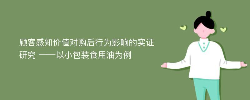 顾客感知价值对购后行为影响的实证研究 ——以小包装食用油为例