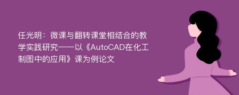 任光明：微课与翻转课堂相结合的教学实践研究——以《AutoCAD在化工制图中的应用》课为例论文