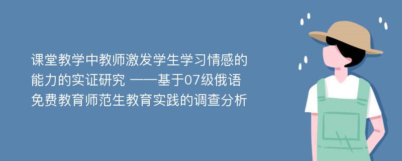 课堂教学中教师激发学生学习情感的能力的实证研究 ——基于07级俄语免费教育师范生教育实践的调查分析