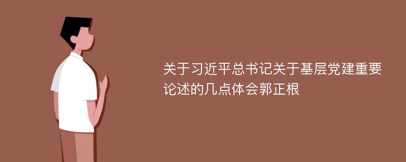 关于习近平总书记关于基层党建重要论述的几点体会郭正根