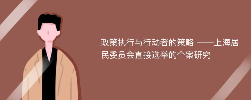 政策执行与行动者的策略 ——上海居民委员会直接选举的个案研究