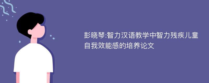 彭晓琴:智力汉语教学中智力残疾儿童自我效能感的培养论文