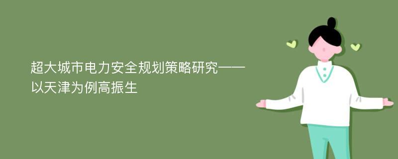 超大城市电力安全规划策略研究——以天津为例高振生