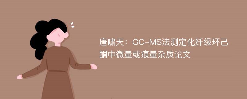 唐啸天：GC-MS法测定化纤级环己酮中微量或痕量杂质论文