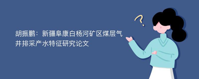 胡振鹏：新疆阜康白杨河矿区煤层气井排采产水特征研究论文