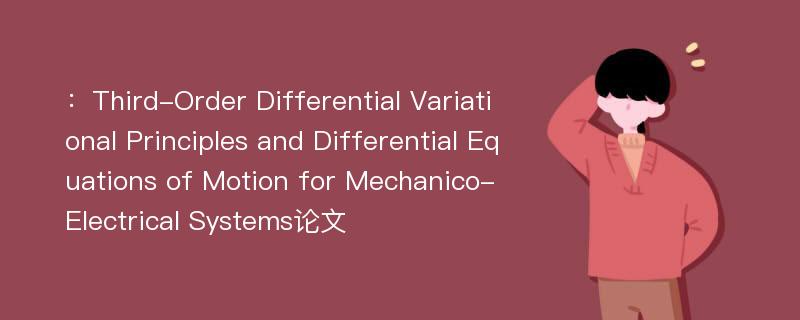 ：Third-Order Differential Variational Principles and Differential Equations of Motion for Mechanico-Electrical Systems论文