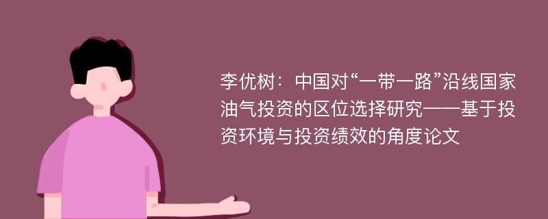 李优树：中国对“一带一路”沿线国家油气投资的区位选择研究——基于投资环境与投资绩效的角度论文