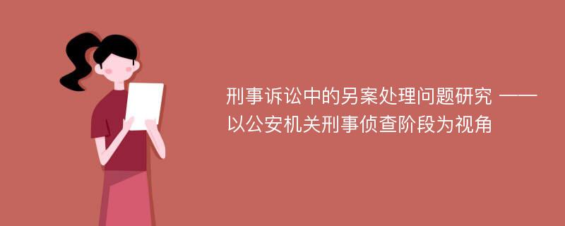 刑事诉讼中的另案处理问题研究 ——以公安机关刑事侦查阶段为视角