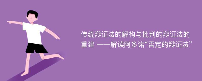 传统辩证法的解构与批判的辩证法的重建 ——解读阿多诺“否定的辩证法”