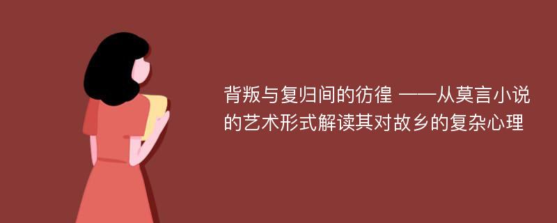 背叛与复归间的彷徨 ——从莫言小说的艺术形式解读其对故乡的复杂心理