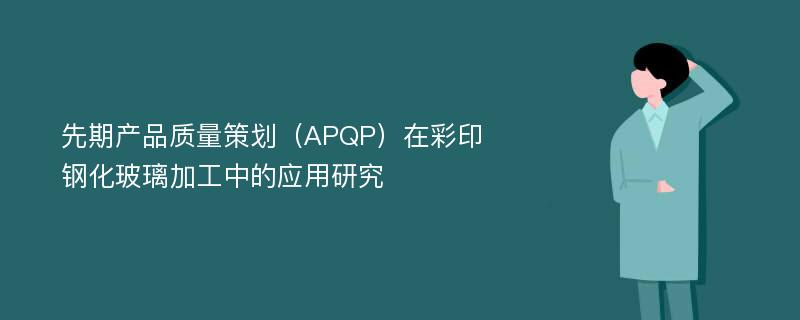 先期产品质量策划（APQP）在彩印钢化玻璃加工中的应用研究