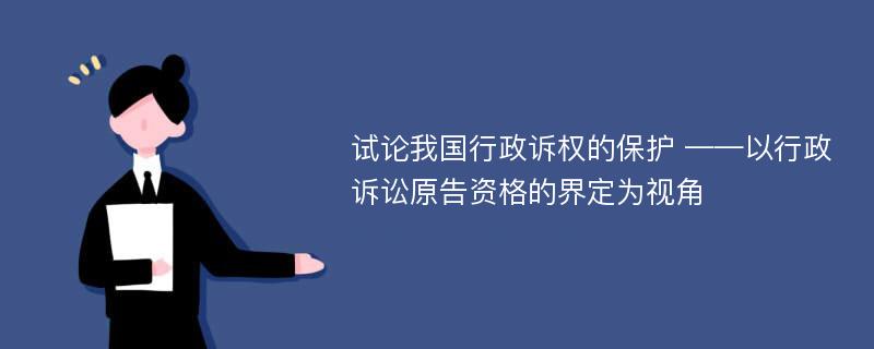 试论我国行政诉权的保护 ——以行政诉讼原告资格的界定为视角