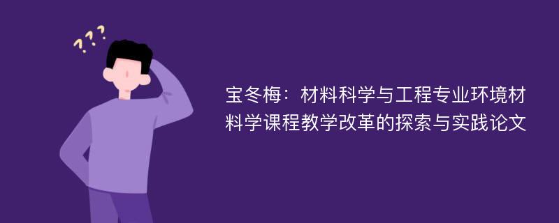 宝冬梅：材料科学与工程专业环境材料学课程教学改革的探索与实践论文