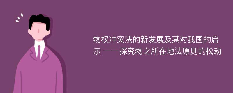 物权冲突法的新发展及其对我国的启示 ——探究物之所在地法原则的松动