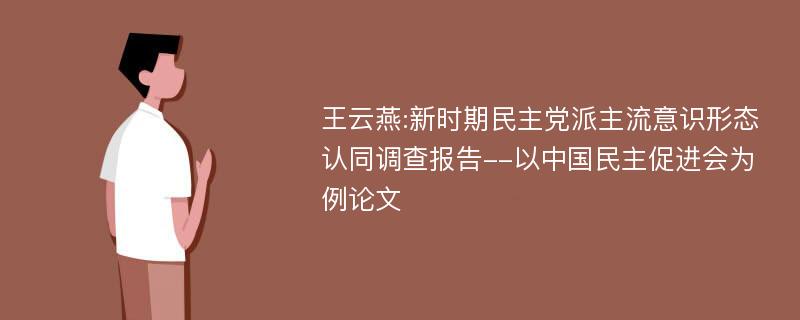 王云燕:新时期民主党派主流意识形态认同调查报告--以中国民主促进会为例论文