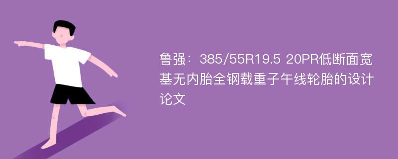 鲁强：385/55R19.5 20PR低断面宽基无内胎全钢载重子午线轮胎的设计论文