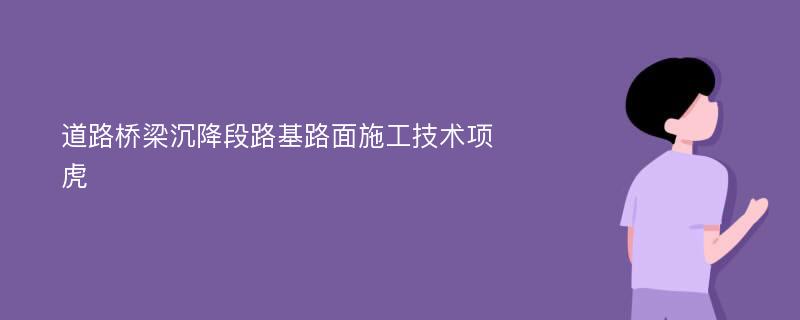 道路桥梁沉降段路基路面施工技术项虎