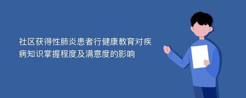 社区获得性肺炎患者行健康教育对疾病知识掌握程度及满意度的影响