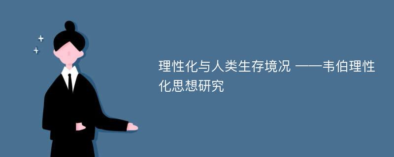 理性化与人类生存境况 ——韦伯理性化思想研究