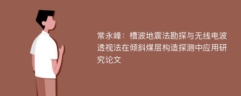 常永峰：槽波地震法勘探与无线电波透视法在倾斜煤层构造探测中应用研究论文