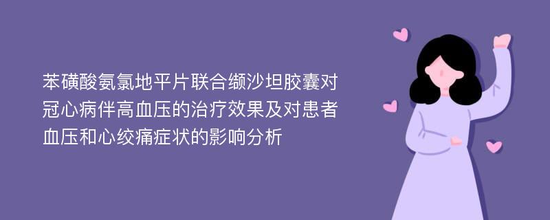 苯磺酸氨氯地平片联合缬沙坦胶囊对冠心病伴高血压的治疗效果及对患者血压和心绞痛症状的影响分析